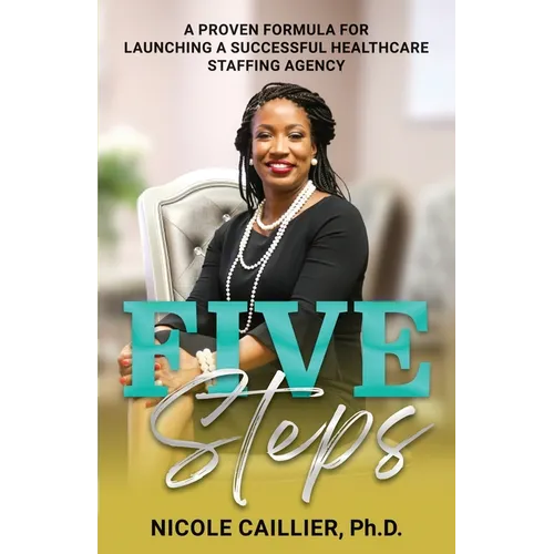 Five Steps: A Proven Formula for Launching a Successful Healthcare Staffing Agency - Paperback