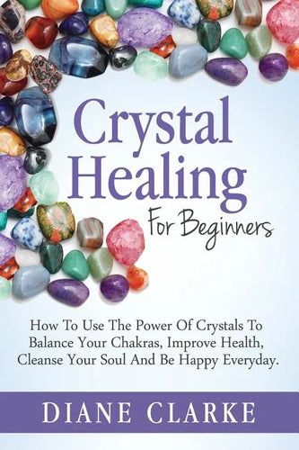 Crystal Healing For Beginners: How to Use the Power of Crystals to Balance Your Chakras, Improve Health, Cleanse Your Soul and Be Happy Everyday - Paperback