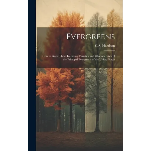 Evergreens: How to Grow Them Including Varieties and Characteristics of the Principal Evergreens of the United States - Hardcover