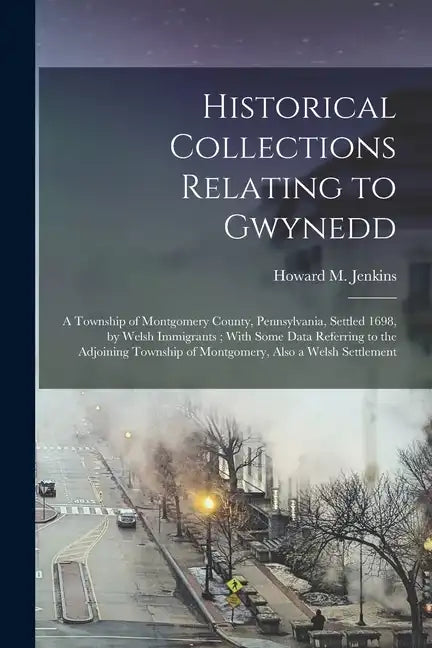 Historical Collections Relating to Gwynedd: A Township of Montgomery County, Pennsylvania, Settled 1698, by Welsh Immigrants; With Some Data Referring - Paperback