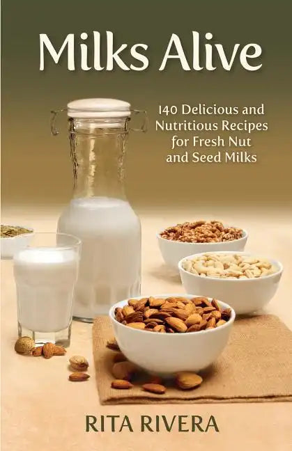 Milks Alive: 140 Delicious and Nutritions Recipes for Fresh Nut and Seed Milks - Paperback