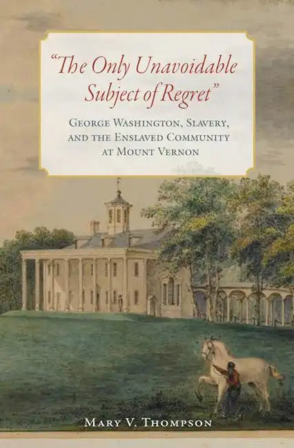 The Only Unavoidable Subject of Regret: George Washington, Slavery, and the Enslaved Community at Mount Vernon - Hardcover