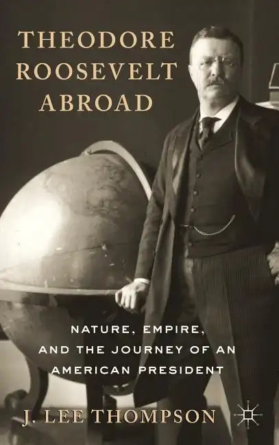 Theodore Roosevelt Abroad: Nature, Empire, and the Journey of an American President - Hardcover