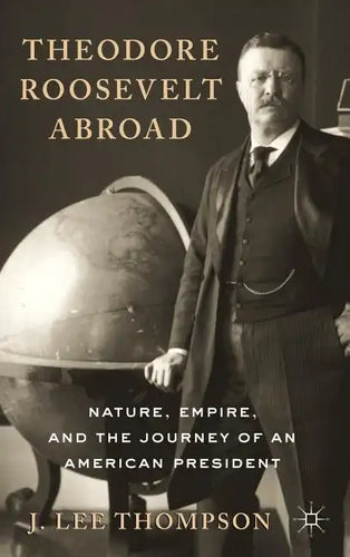 Theodore Roosevelt Abroad: Nature, Empire, and the Journey of an American President - Hardcover