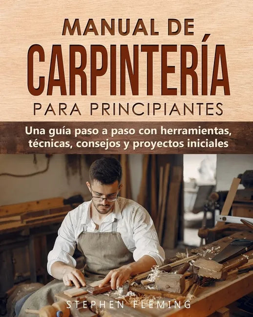 Manual de carpintería para principiantes: Una guía paso a paso con herramientas, técnicas, consejos y proyectos iniciales - Paperback