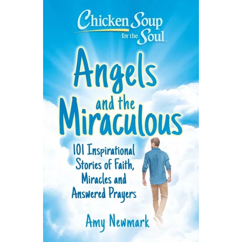 Chicken Soup for the Soul: Angels and the Miraculous: 101 Inspirational Stories of Faith, Miracles and Answered Prayers - Paperback
