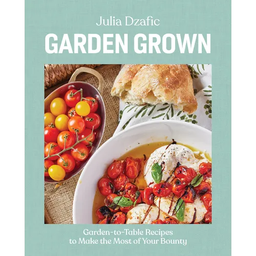 Garden Grown: Garden-To-Table Recipes to Make the Most of Your Bounty: A Cookbook - Hardcover