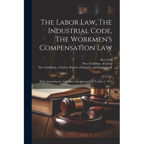 The Labor Law, The Industrial Code, The Workmen's Compensation Law: With Amendments, Additions And Annotations To July 1, 1915 - Paperback
