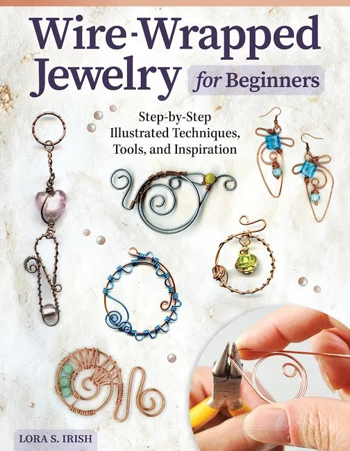 Wire-Wrapped Jewelry for Beginners: Step-By-Step Illustrated Techniques, Tools, and Inspiration - Paperback