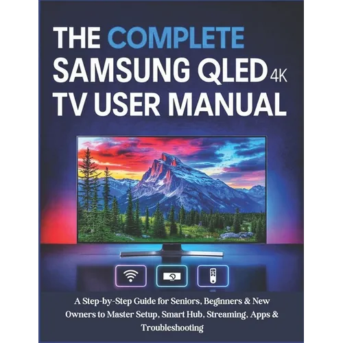 The Complete Samsung QLED 4K TV User Manual: A Step-by-Step Guide for Seniors, Beginners & New Owners to Master Setup, Smart Hub, Streaming, Apps & Tr - Paperback
