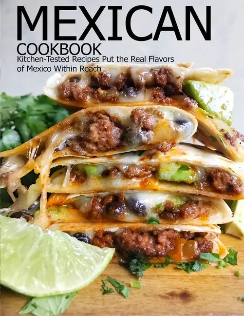 Mexican Cookbook: Kitchen-Tested Recipes Put the Real Flavors of Mexico Within Reach - Paperback