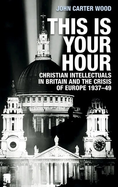 This Is Your Hour: Christian Intellectuals in Britain and the Crisis of Europe, 1937-49 - Paperback