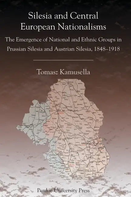 Silesia and Central European Nationalisms: The Emergence of National and Ethnic Groups in Prussian Silesia and Austrian Silesia, 1848-1918 - Paperback