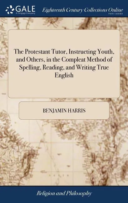 The Protestant Tutor, Instructing Youth, and Others, in the Compleat Method of Spelling, Reading, and Writing True English: Also, Discovering to Them - Hardcover