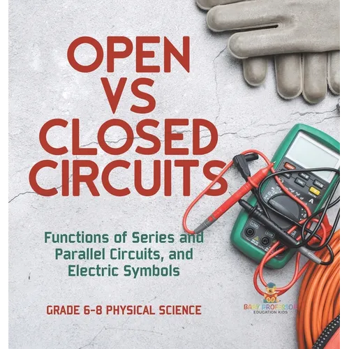 Open vs Closed Circuits Functions of Series and Parallel Circuits, and Electric Symbols Grade 6-8 Physical Science - Hardcover
