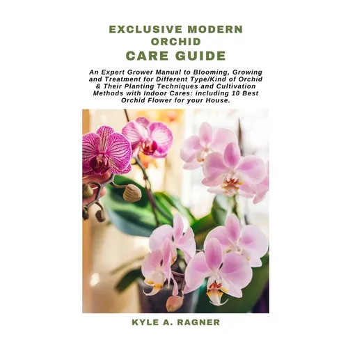 Exclusive Modern Orchid Care Guide: An Expert Grower Manual to Blooming, Growing and Treatment for Different Type/Kind of Orchid & Their Planting Tech - Paperback