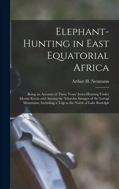 Elephant-Hunting in East Equatorial Africa: Being an Account of Three Years' Ivory-Hunting Under Mount Kenia and Among the Ndorobo Savages of the Loro - Hardcover