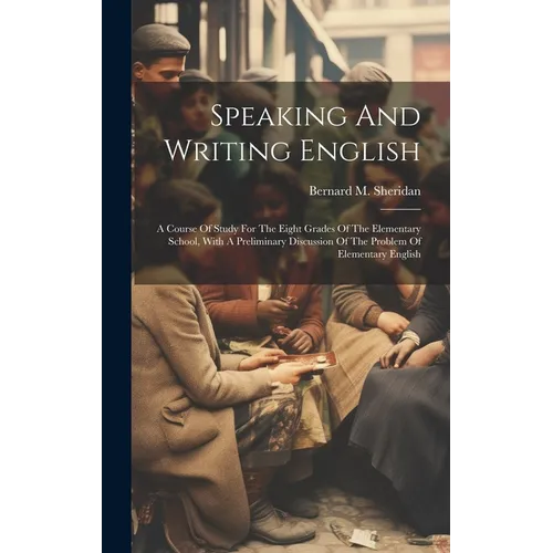 Speaking And Writing English; A Course Of Study For The Eight Grades Of The Elementary School, With A Preliminary Discussion Of The Problem Of Element - Hardcover