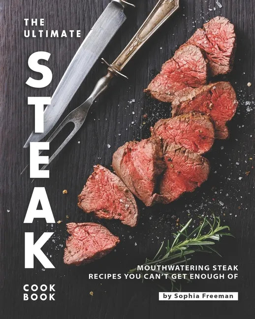 The Ultimate Steak Cookbook: Mouthwatering Steak Recipes You Can't Get Enough Of - Paperback