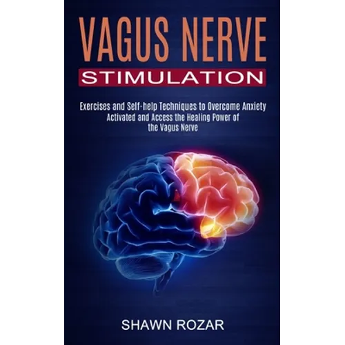 Vagus Nerve Stimulation: Activated and Access the Healing Power of the Vagus Nerve (Exercises and Self-help Techniques to Overcome Anxiety)