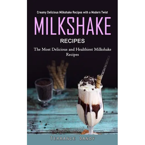 Milkshake Recipes: Creamy Delicious Milkshake Recipes with a Modern Twist (The Most Delicious and Healthiest Milkshake Recipes) - Paperback