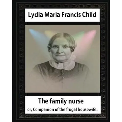 The Family Nurse. 1837, by Lydia Maria Child: The family nurse; or, Companion of the frugal housewife. [microform] - Paperback