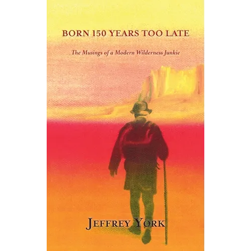 Born 150 Years Too Late: The Musings of a Modern Wilderness Junkie - Hardcover