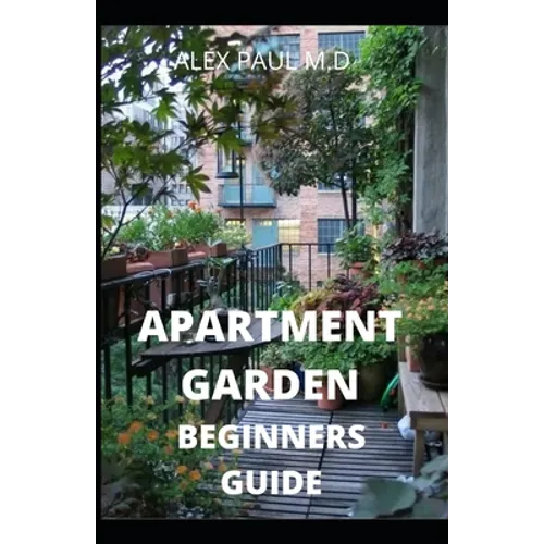 Apartment Garden Beginners Guide: Comprehensive Guide and all necessary things you need to know about growing managing apartment garden - Paperback