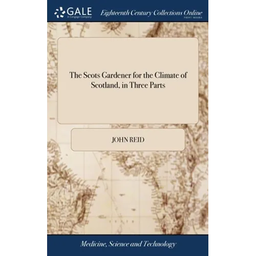 The Scots Gardener for the Climate of Scotland, in Three Parts: Together With the Gardener's Kalendar, the Florist's Vade-mecum, the Practical Bee-mas - Hardcover