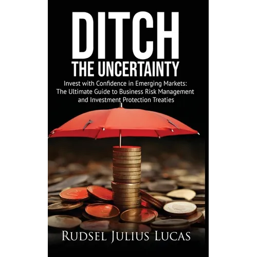 Ditch the Uncertainty: Invest with Confidence in Emerging Markets: The Ultimate Guide to Business Risk Management and Investment Protection Treaties. - Paperback