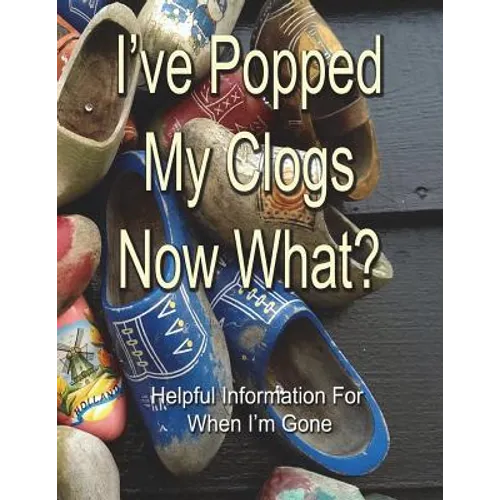 I've Popped My Clogs - Now What?: Helpful Information For When I'm Gone - Paperback