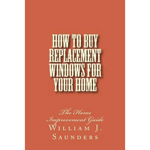 How to Buy Replacement Windows for Your Home: The Home Improvement Guide - Paperback