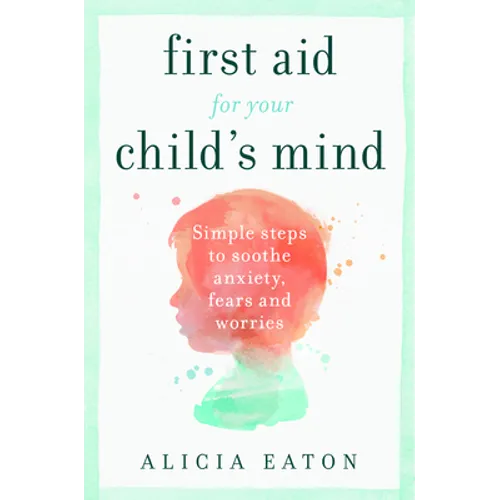 First Aid for your Child's Mind: Simple steps to soothe anxiety, fears and worries - Paperback