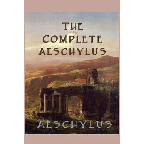 The Complete Aeschylus: The Complete Surviving Plays of the Father of Tragedy - Paperback