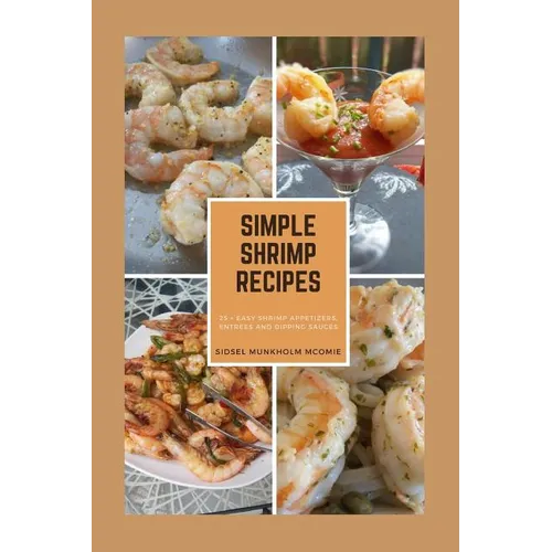 Simple Shrimp Recipes: 25 + Easy Shrimp Appetizers, Entrees, and Dipping Sauces. - Paperback