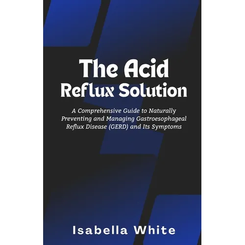 The Acid Reflux Solution: A Comprehensive Guide to Naturally Preventing and Managing Gastroesophageal Reflux Disease (GERD) and Its Symptoms - Paperback
