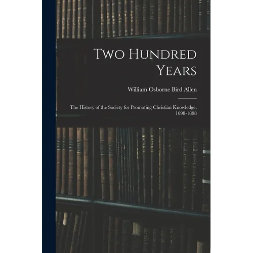 Two Hundred Years: The History of the Society for Promoting Christian Knowledge, 1698-1898 - Paperback