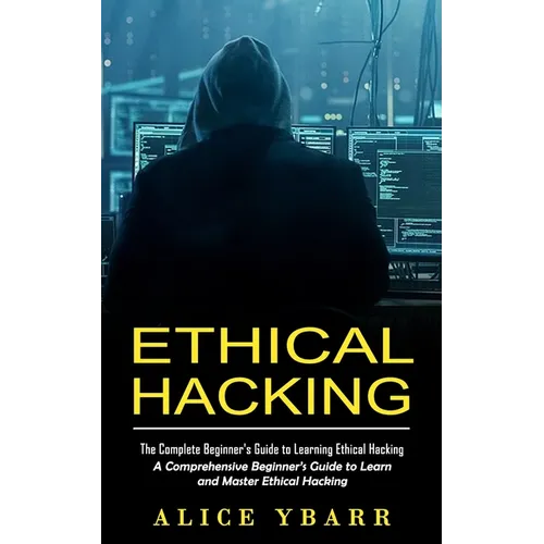 Ethical Hacking: The Complete Beginner's Guide to Learning Ethical Hacking (A Comprehensive Beginner's Guide to Learn and Master Ethical Hacking)