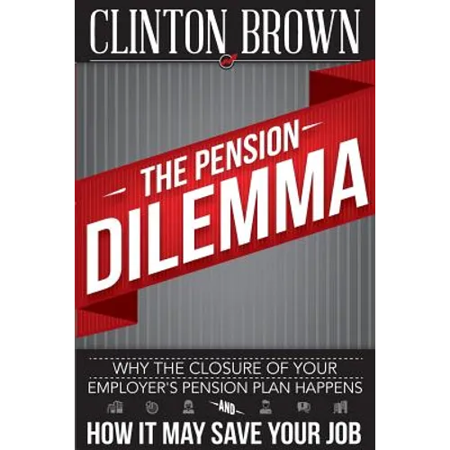 The Pension Dilemma: Why The Closure Of Your Employer's Pension Plan Happens and How It May Save Your Job - Paperback