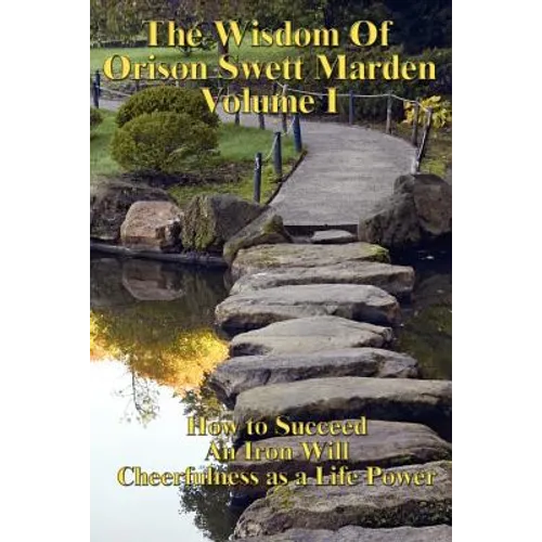 The Wisdom of Orison Swett Marden Vol. I: How to Succeed, an Iron Will, and Cheerfulness as a Life Power - Paperback