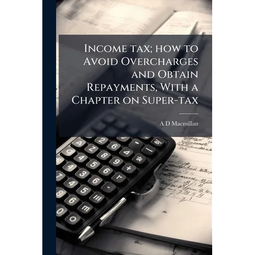 Income tax; how to Avoid Overcharges and Obtain Repayments, With a Chapter on Super-tax - Paperback
