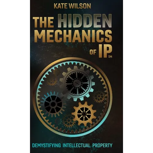 The Hidden Mechanics of IP: Demystifying Intellectual Property - Hardcover