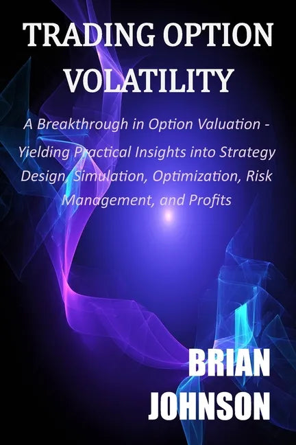 Trading Option Volatility: A Breakthrough in Option Valuation, Yielding Practical Insights into Strategy Design, Simulation, Optimization, Risk M - Paperback