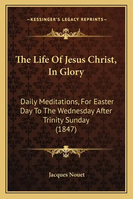 The Life Of Jesus Christ, In Glory: Daily Meditations, For Easter Day To The Wednesday After Trinity Sunday (1847) - Paperback