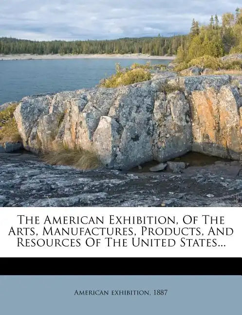 The American Exhibition, of the Arts, Manufactures, Products, and Resources of the United States... - Paperback
