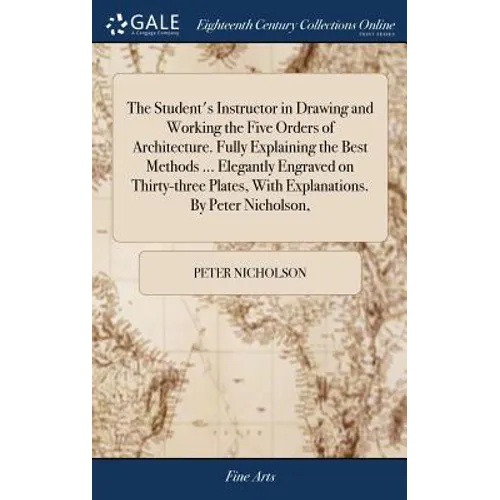 The Student's Instructor in Drawing and Working the Five Orders of Architecture. Fully Explaining the Best Methods ... Elegantly Engraved on Thirty-th - Hardcover