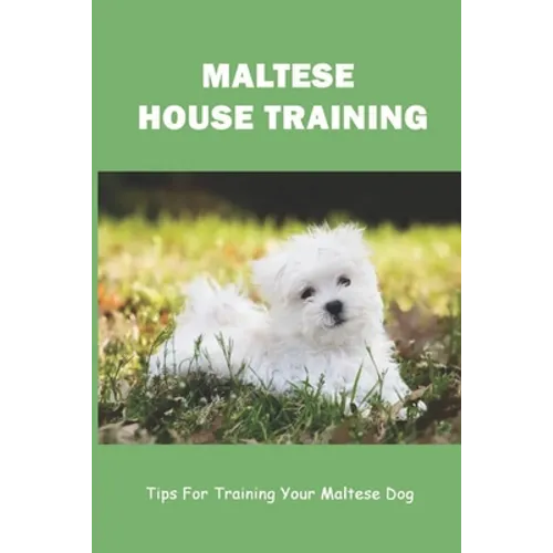 Maltese House Training: Tips For Training Your Maltese Dog: How To Train A Maltese Puppy To Sit - Paperback