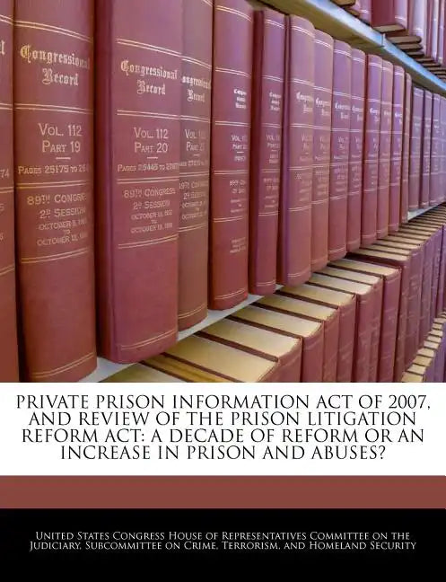 Private Prison Information Act of 2007, and Review of the Prison Litigation Reform ACT: A Decade of Reform or an Increase in Prison and Abuses? - Paperback