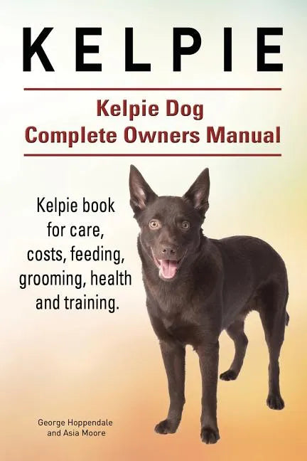 Kelpie. Kelpie Dog Complete Owners Manual. Kelpie book for care, costs, feeding, grooming, health and training. - Paperback