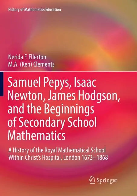 Samuel Pepys, Isaac Newton, James Hodgson, and the Beginnings of Secondary School Mathematics: A History of the Royal Mathematical School Within Chris - Paperback